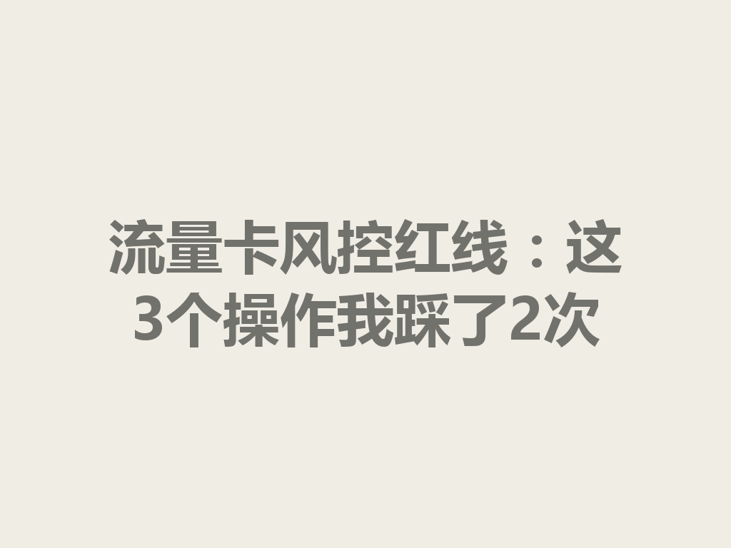 流量卡风控红线：这3个操作我踩了2次