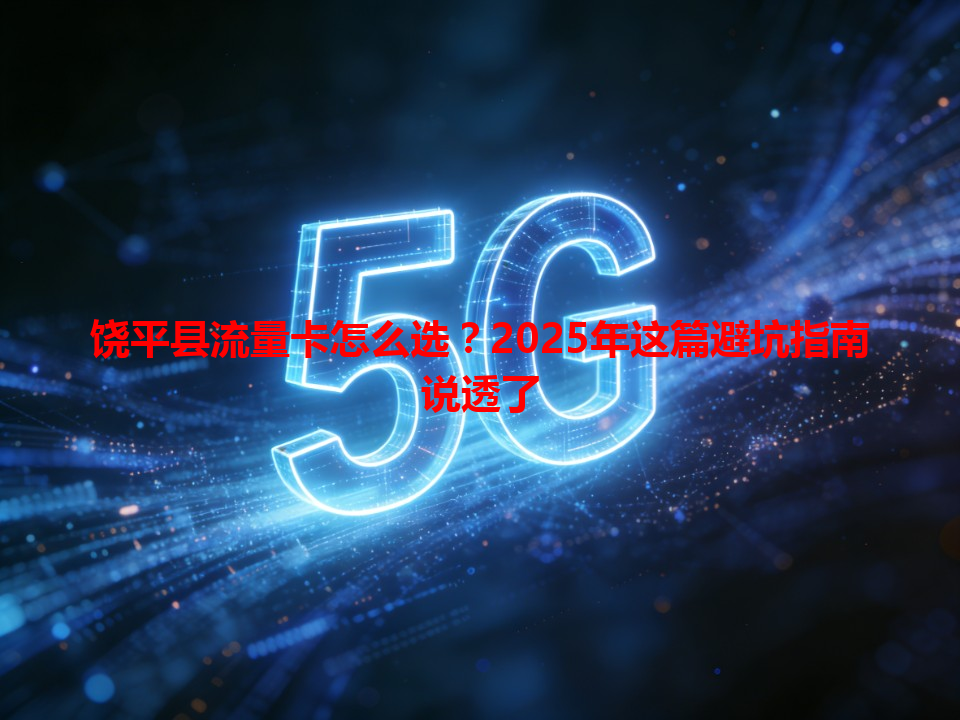 饶平县流量卡怎么选？2025年这篇避坑指南说透了