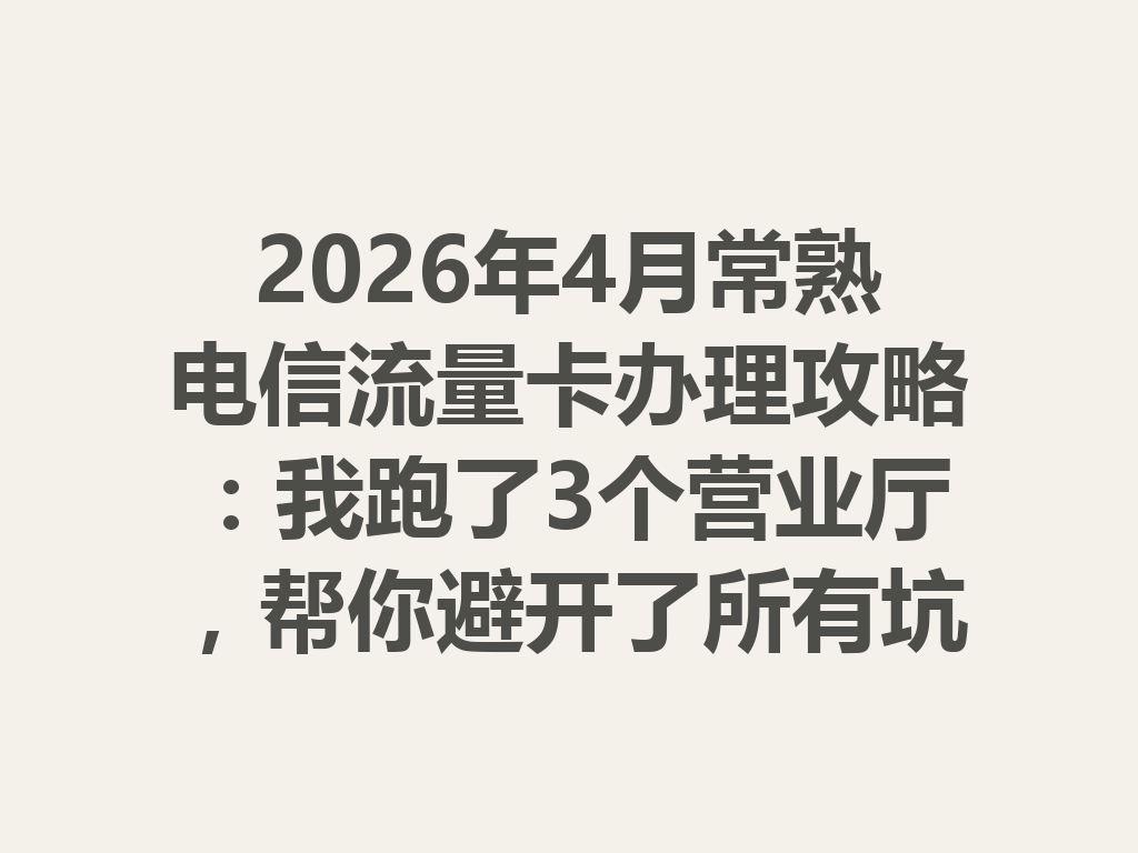 2026年4月常熟电信流量卡办理攻略：我跑了3个营业厅，帮你避开了所有坑