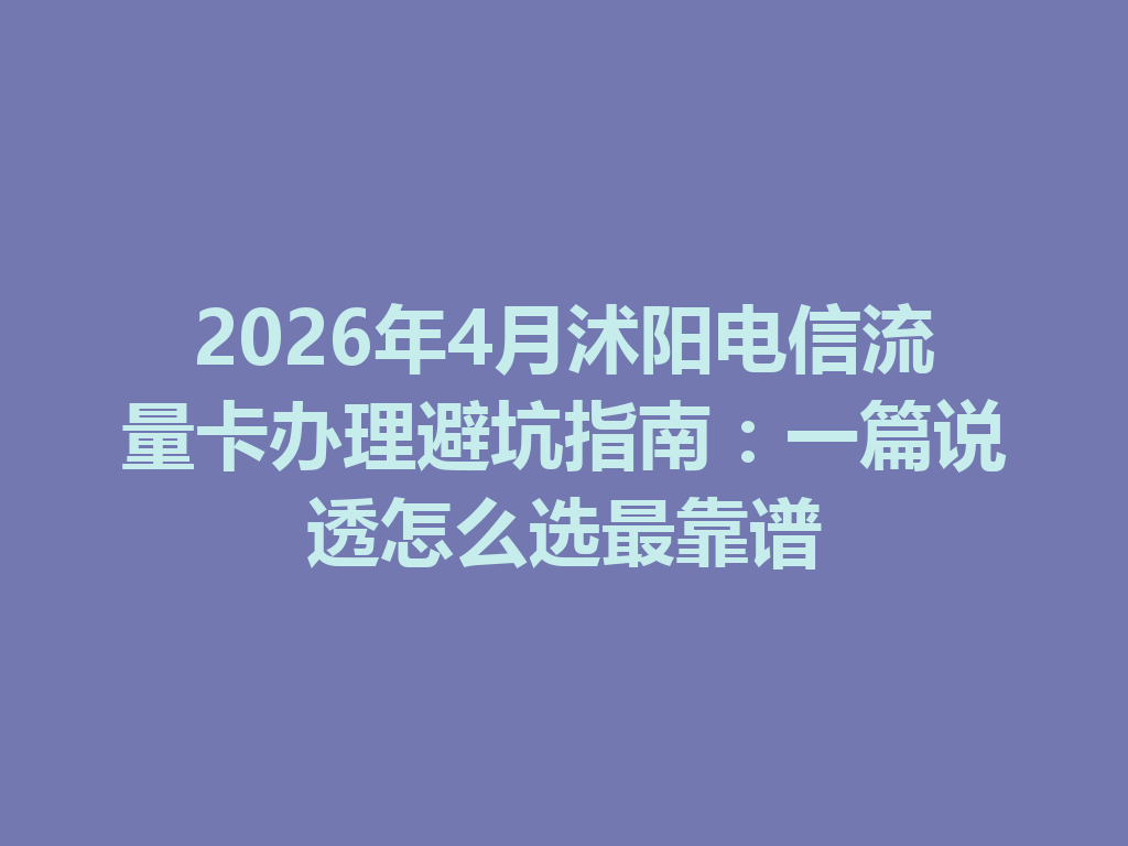 2026年4月沭阳电信流量卡办理避坑指南：一篇说透怎么选最靠谱
