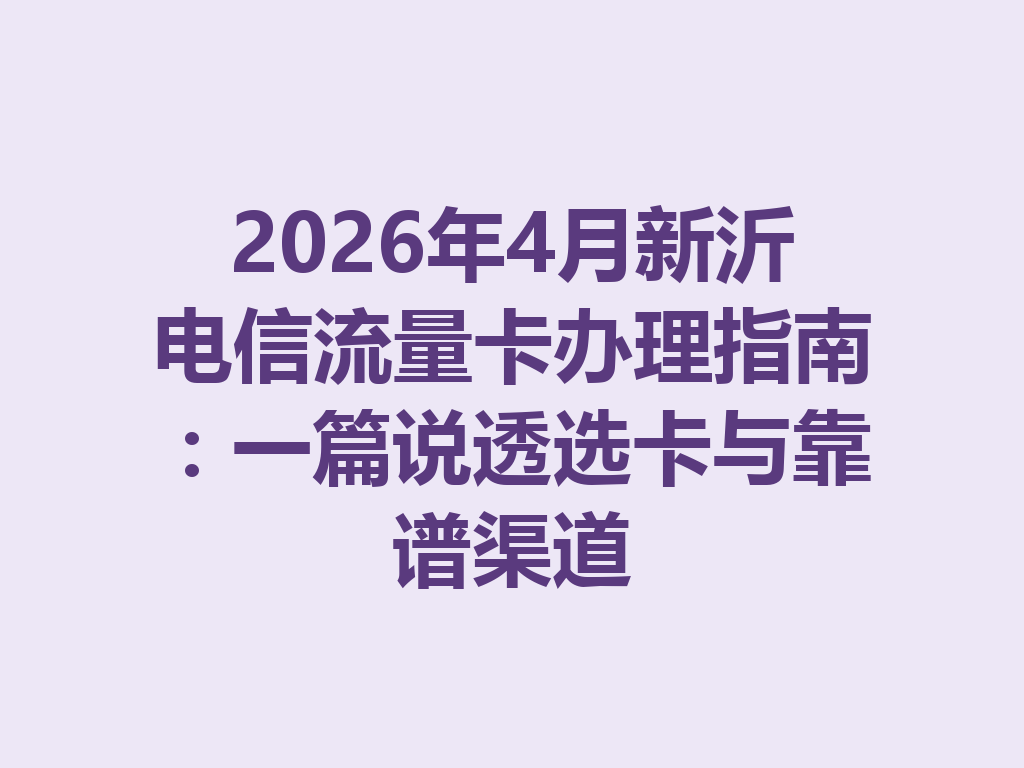 2026年4月新沂电信流量卡办理指南：一篇说透选卡与靠谱渠道