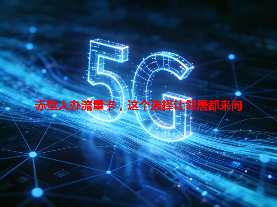 赤壁人办流量卡，这个选择让邻居都来问