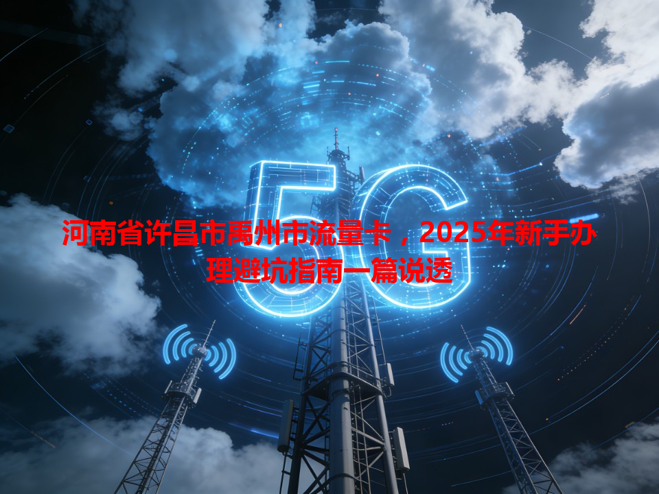 河南省许昌市禹州市流量卡，2025年新手办理避坑指南一篇说透