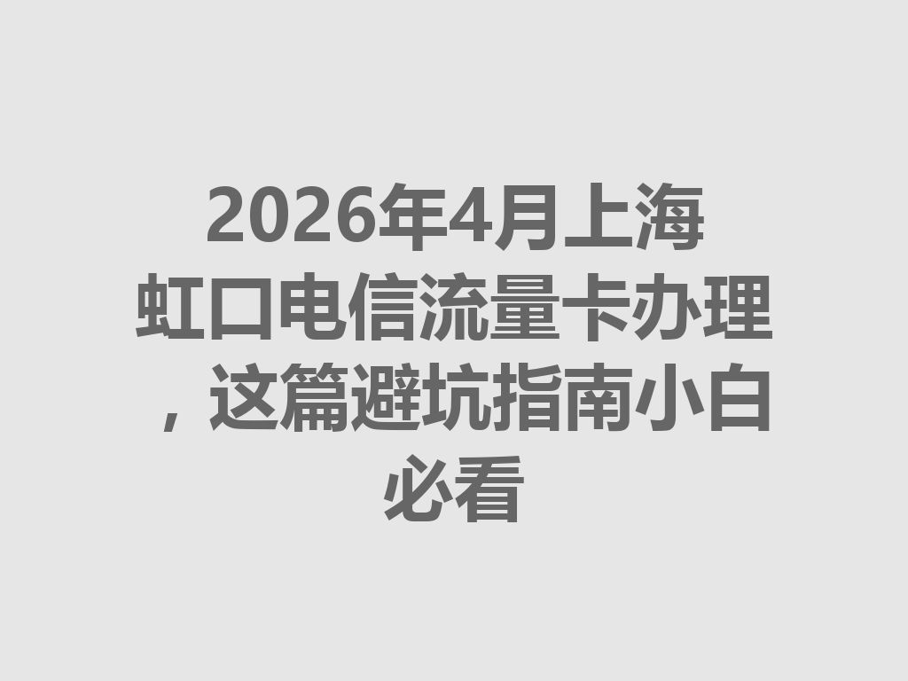 2026年4月上海虹口电信流量卡办理，这篇避坑指南小白必看