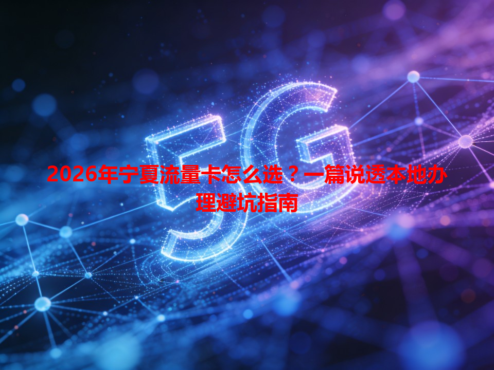 2026年宁夏流量卡怎么选？一篇说透本地办理避坑指南