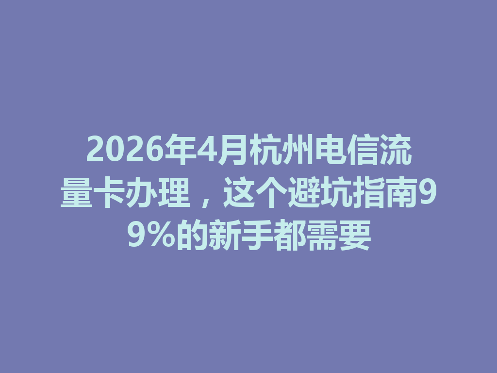 2026年4月杭州电信流量卡办理，这个避坑指南99%的新手都需要