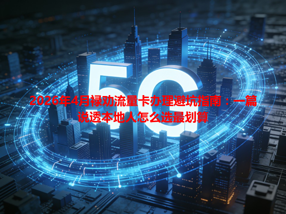 2026年4月禄劝流量卡办理避坑指南：一篇说透本地人怎么选最划算