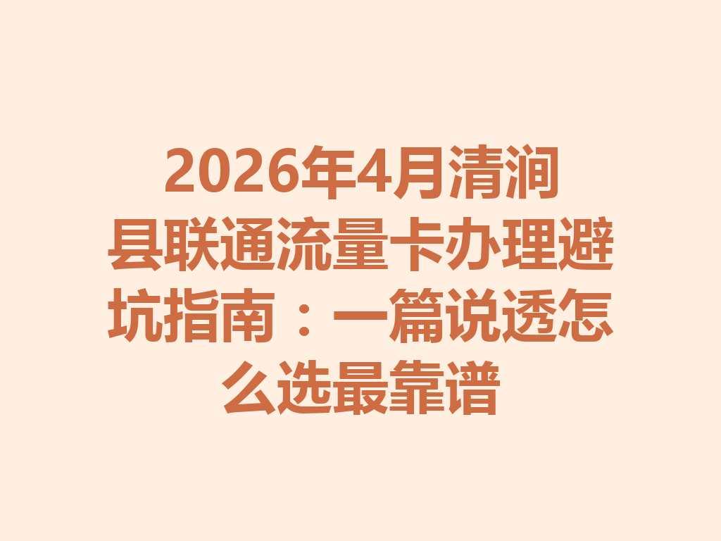 2026年4月清涧县联通流量卡办理避坑指南：一篇说透怎么选最靠谱