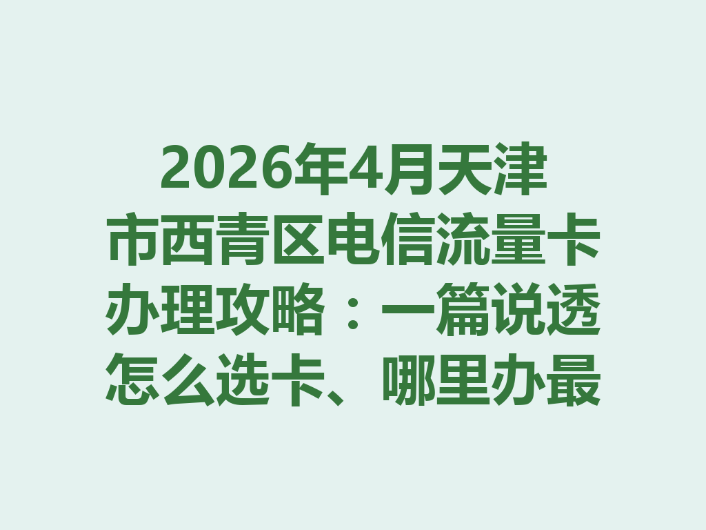 2026年4月天津市西青区电信流量卡办理攻略：一篇说透怎么选卡、哪里办最靠谱