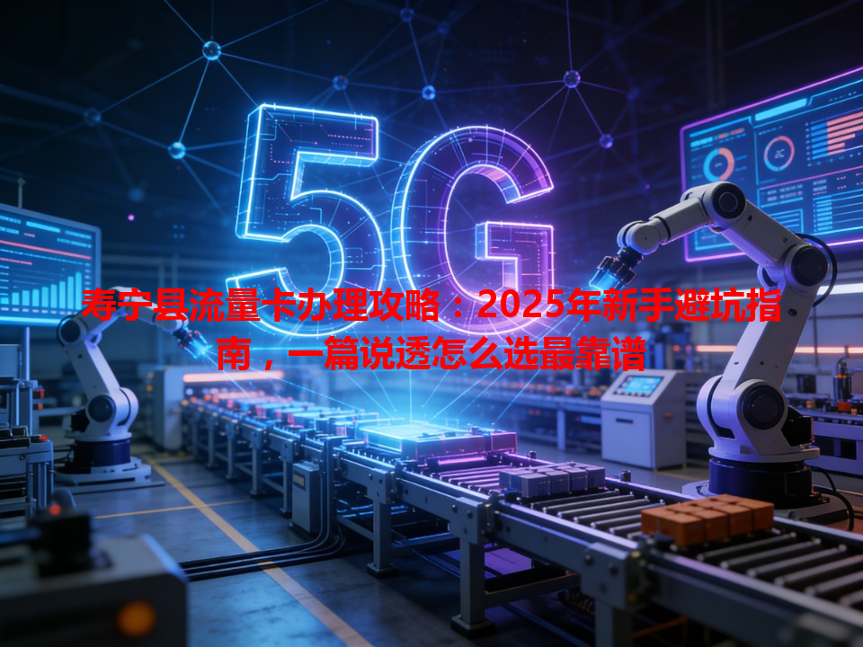 寿宁县流量卡办理攻略：2025年新手避坑指南，一篇说透怎么选最靠谱