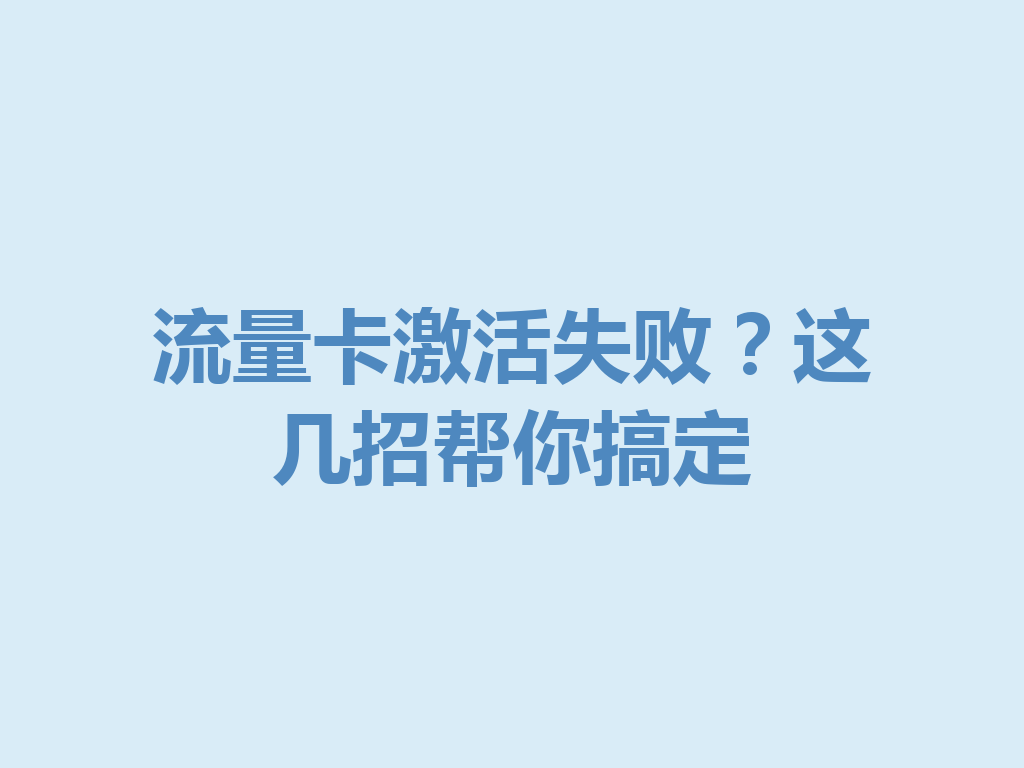 流量卡激活失败？这几招帮你搞定