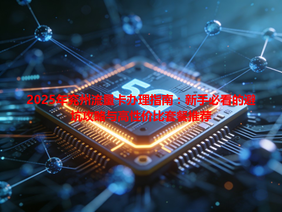2025年兖州流量卡办理指南：新手必看的避坑攻略与高性价比套餐推荐