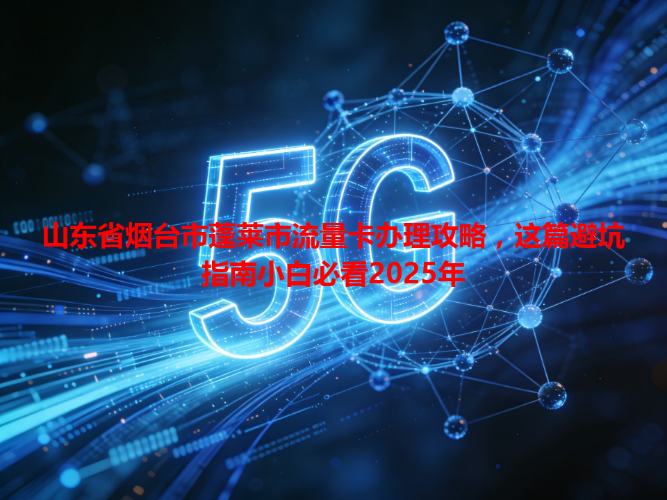山东省烟台市蓬莱市流量卡办理攻略，这篇避坑指南小白必看2025年