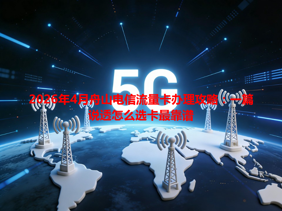 2026年4月舟山电信流量卡办理攻略：一篇说透怎么选卡最靠谱