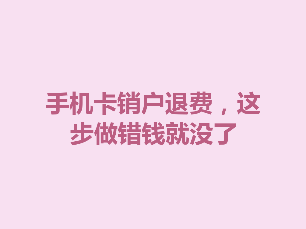 手机卡销户退费，这步做错钱就没了