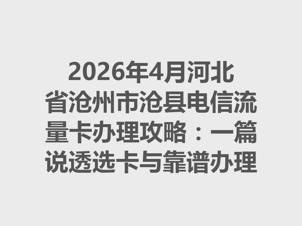 2026年4月河北省沧州市沧县电信流量卡办理攻略：一篇说透选卡与靠谱办理