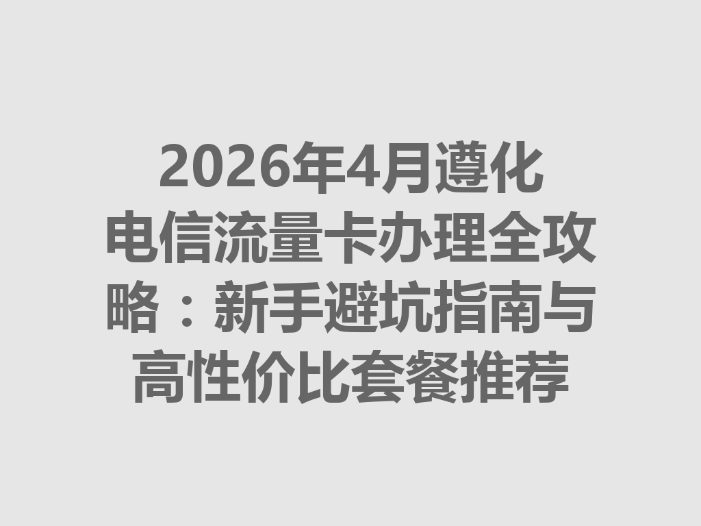 2026年4月遵化电信流量卡办理全攻略：新手避坑指南与高性价比套餐推荐