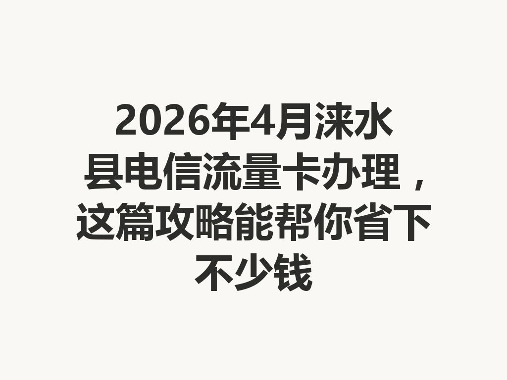 2026年4月涞水县电信流量卡办理，这篇攻略能帮你省下不少钱