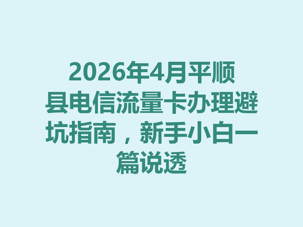 2026年4月平顺县电信流量卡办理避坑指南，新手小白一篇说透