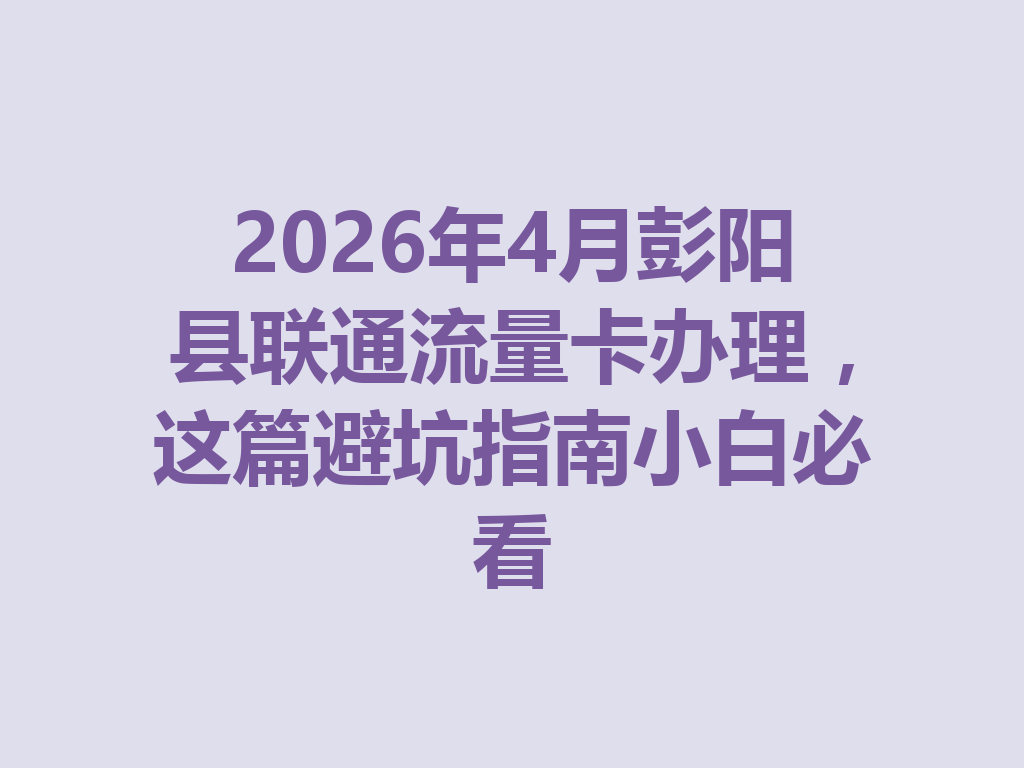 2026年4月彭阳县联通流量卡办理，这篇避坑指南小白必看
