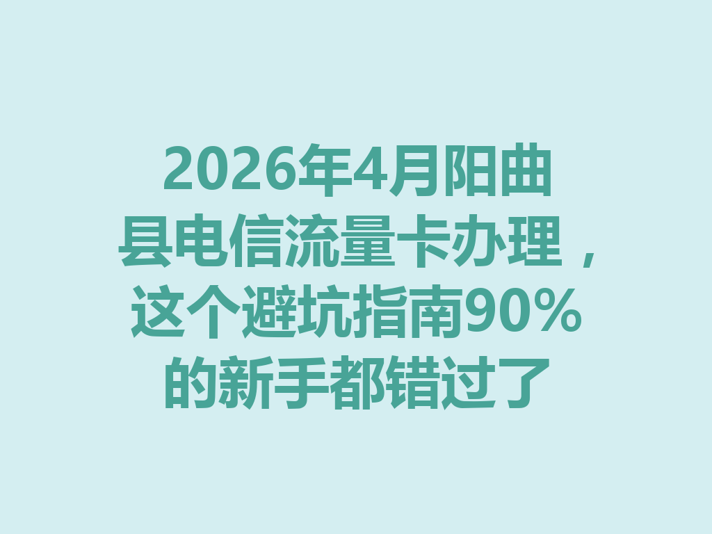 2026年4月阳曲县电信流量卡办理，这个避坑指南90%的新手都错过了
