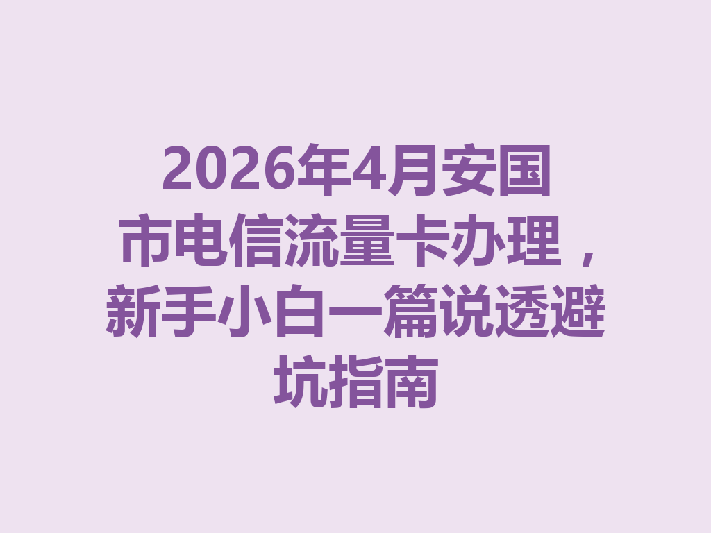 2026年4月安国市电信流量卡办理，新手小白一篇说透避坑指南