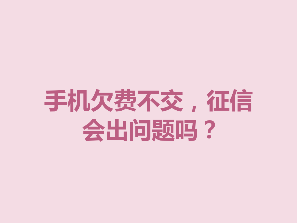 手机欠费不交，征信会出问题吗？