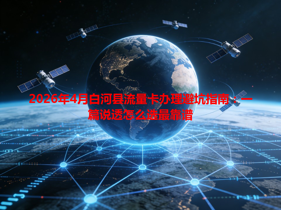 2026年4月白河县流量卡办理避坑指南：一篇说透怎么选最靠谱