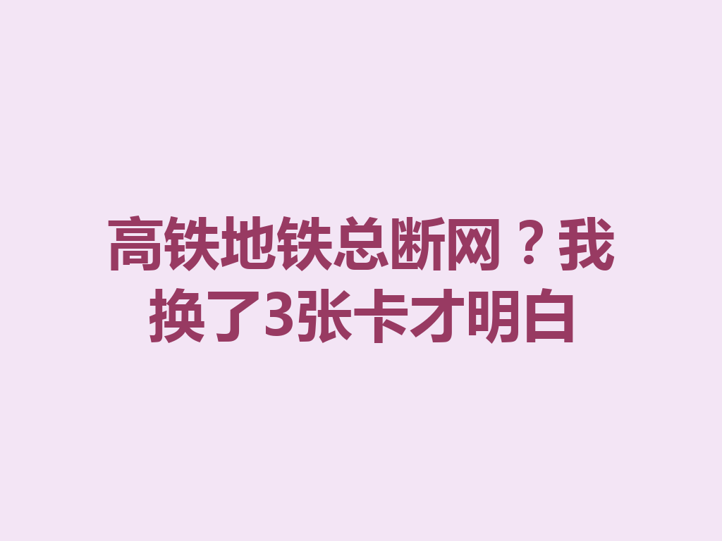 高铁地铁总断网？我换了3张卡才明白