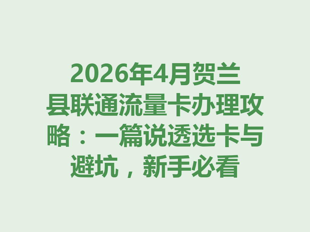 2026年4月贺兰县联通流量卡办理攻略：一篇说透选卡与避坑，新手必看