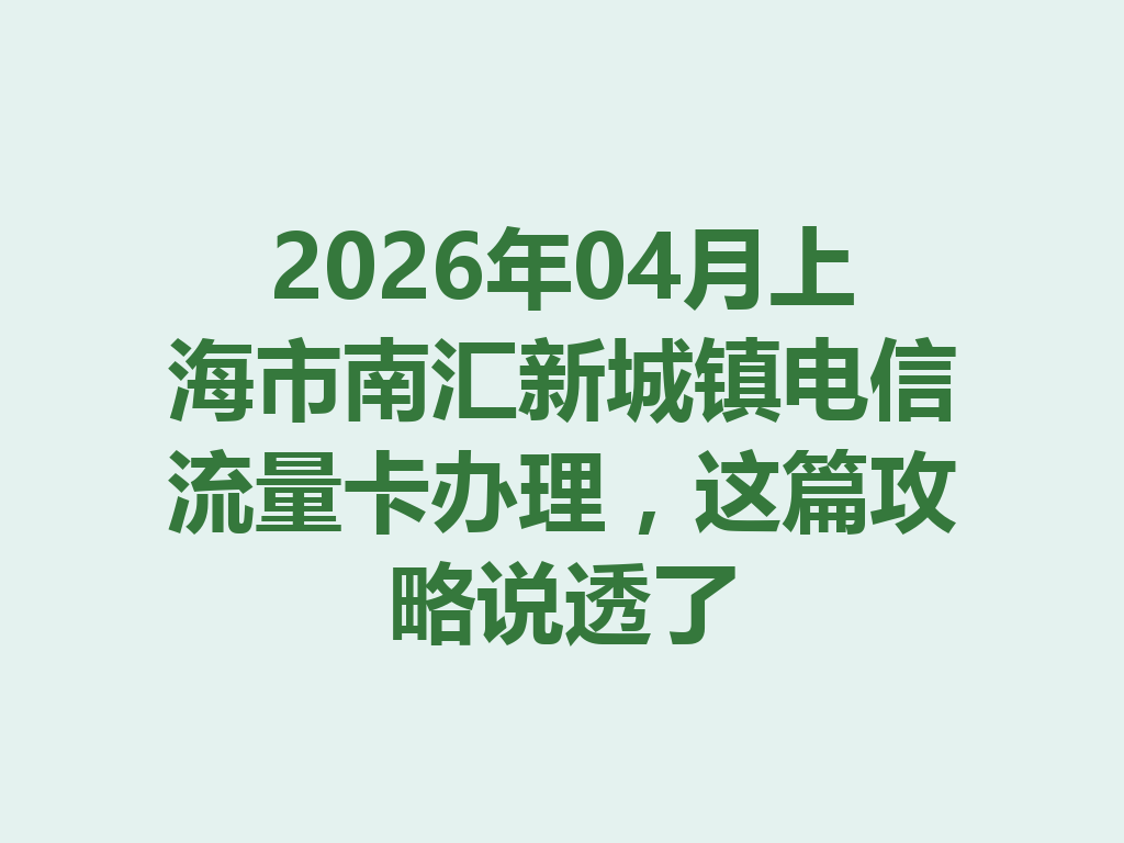 2026年04月上海市南汇新城镇电信流量卡办理，这篇攻略说透了