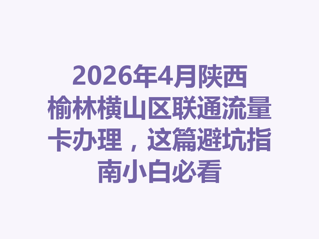 2026年4月陕西榆林横山区联通流量卡办理，这篇避坑指南小白必看