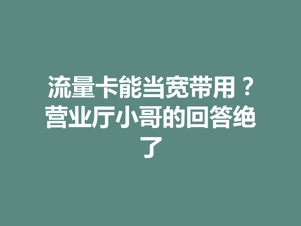 流量卡能当宽带用？营业厅小哥的回答绝了