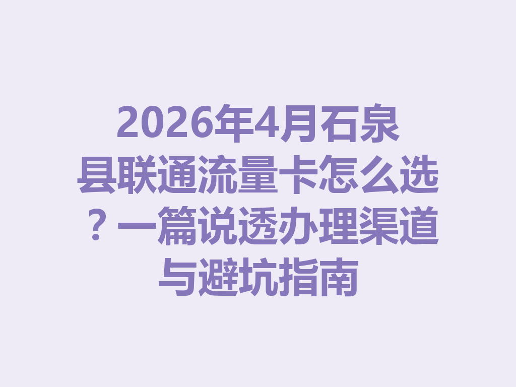 2026年4月石泉县联通流量卡怎么选？一篇说透办理渠道与避坑指南