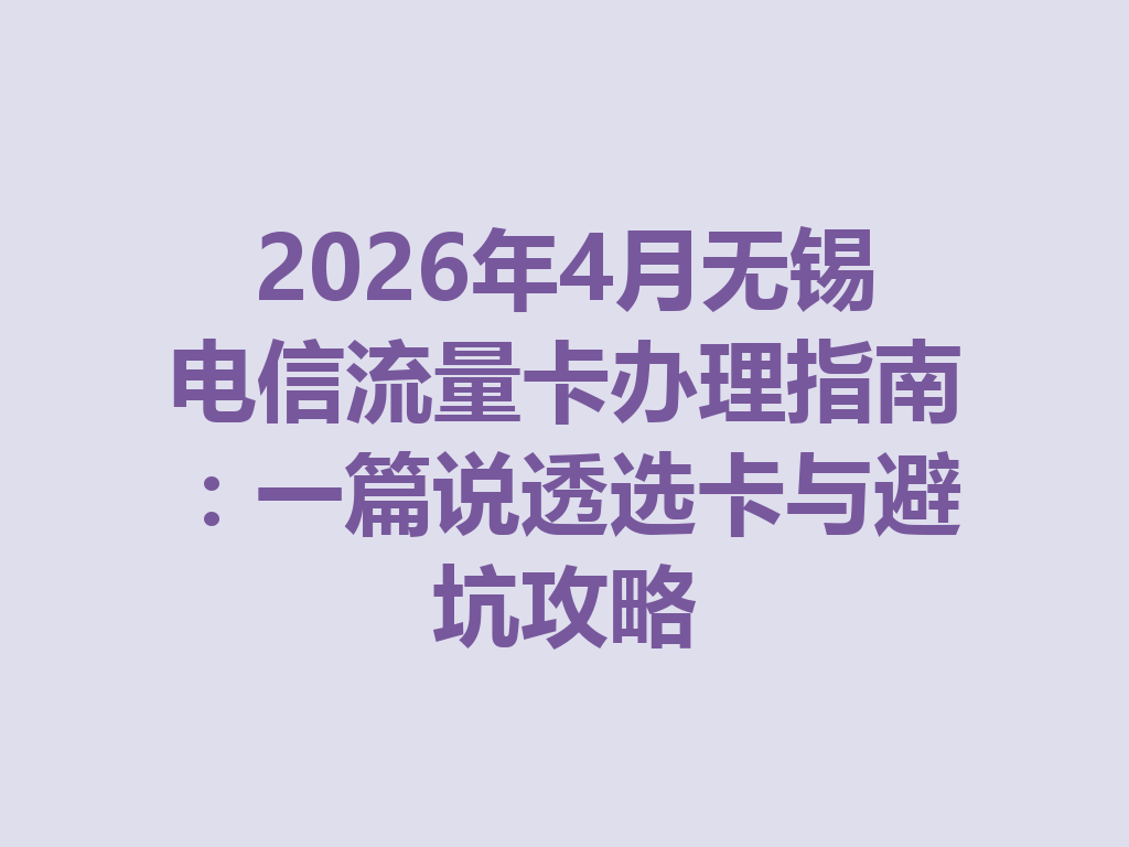2026年4月无锡电信流量卡办理指南：一篇说透选卡与避坑攻略