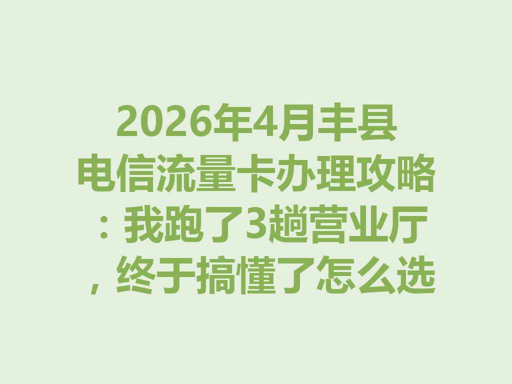 2026年4月丰县电信流量卡办理攻略：我跑了3趟营业厅，终于搞懂了怎么选最划算