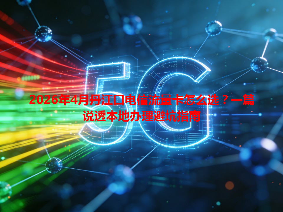 2026年4月丹江口电信流量卡怎么选？一篇说透本地办理避坑指南