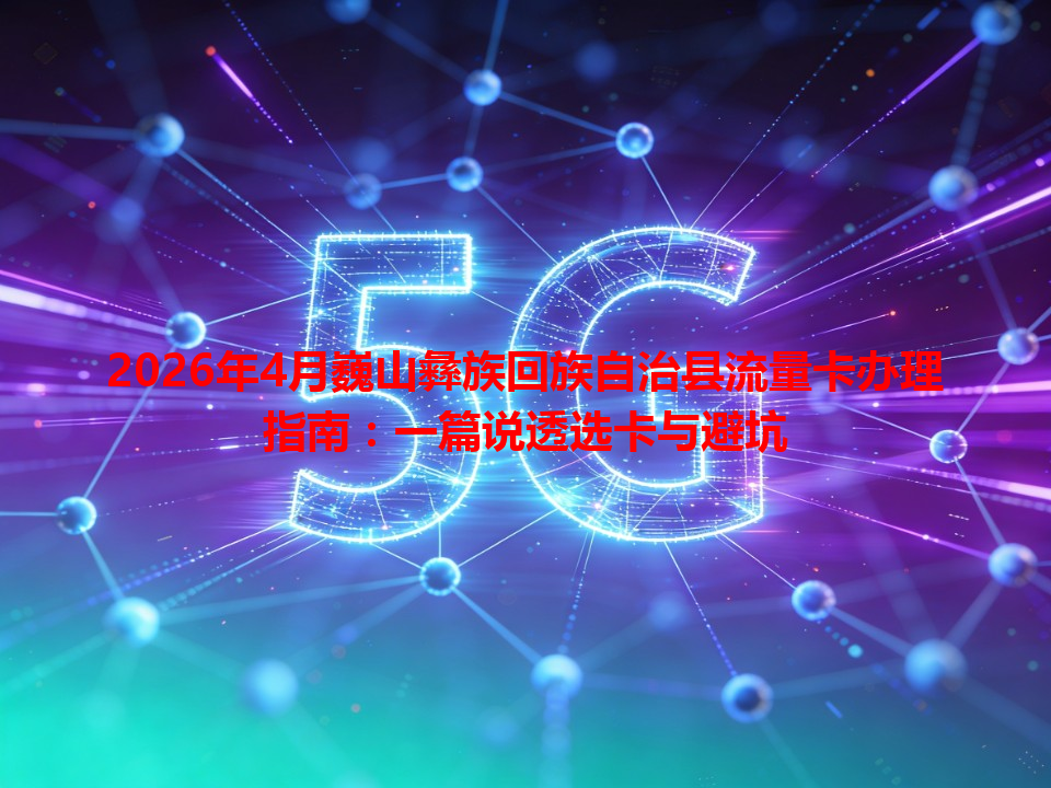 2026年4月巍山彝族回族自治县流量卡办理指南：一篇说透选卡与避坑