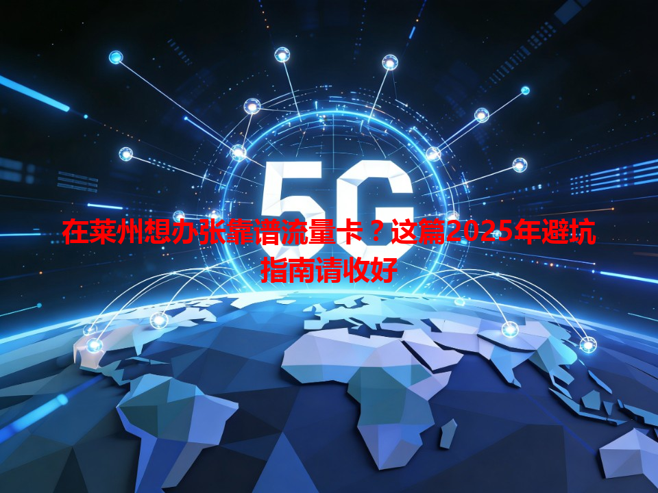 在莱州想办张靠谱流量卡？这篇2025年避坑指南请收好
