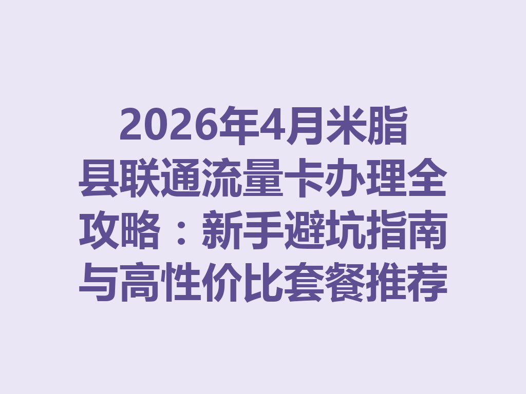2026年4月米脂县联通流量卡办理全攻略：新手避坑指南与高性价比套餐推荐