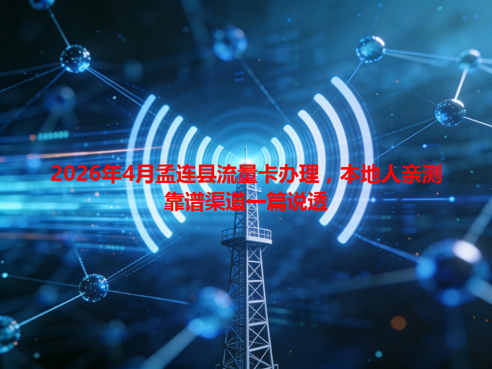 2026年4月孟连县流量卡办理，本地人亲测靠谱渠道一篇说透