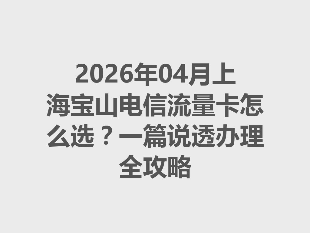 2026年04月上海宝山电信流量卡怎么选？一篇说透办理全攻略