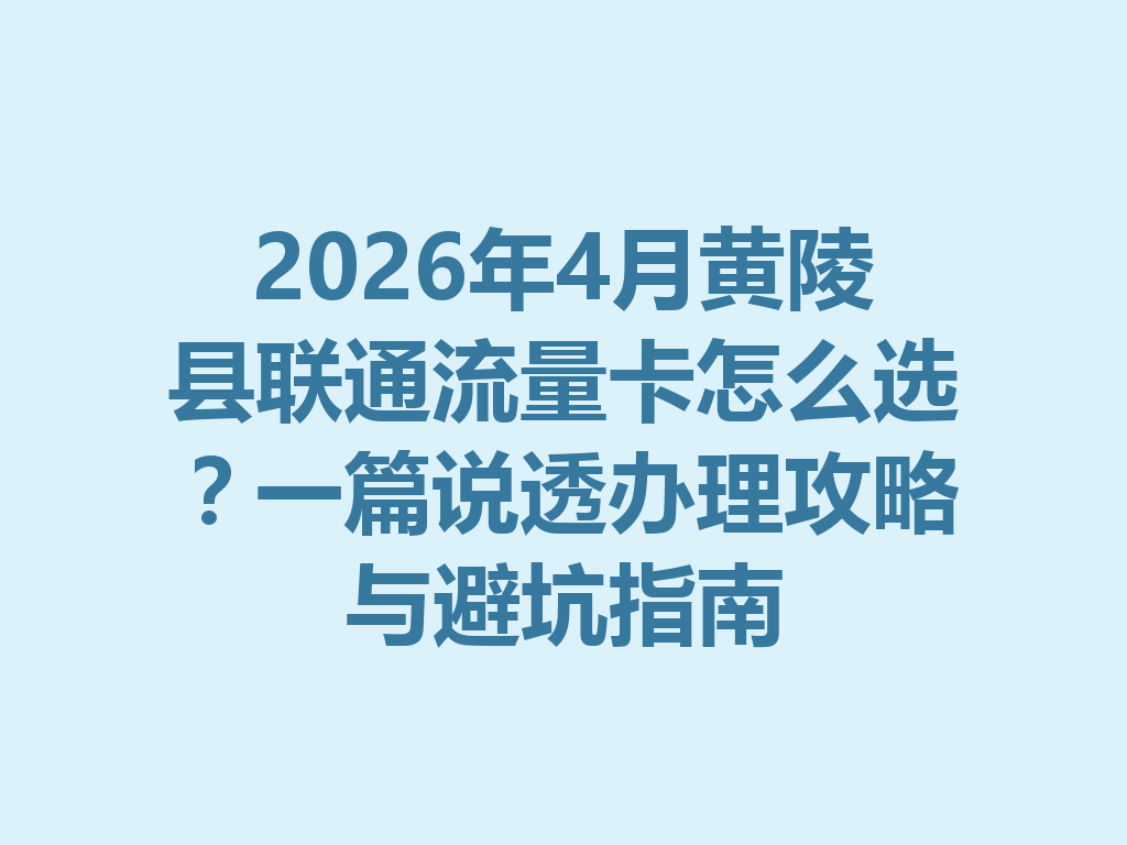 2026年4月黄陵县联通流量卡怎么选？一篇说透办理攻略与避坑指南
