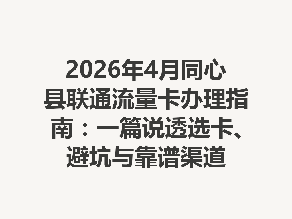 2026年4月同心县联通流量卡办理指南：一篇说透选卡、避坑与靠谱渠道