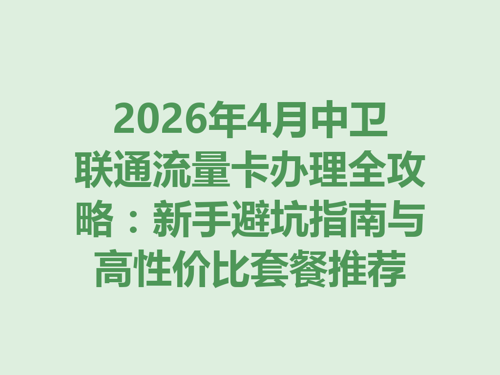 2026年4月中卫联通流量卡办理全攻略：新手避坑指南与高性价比套餐推荐