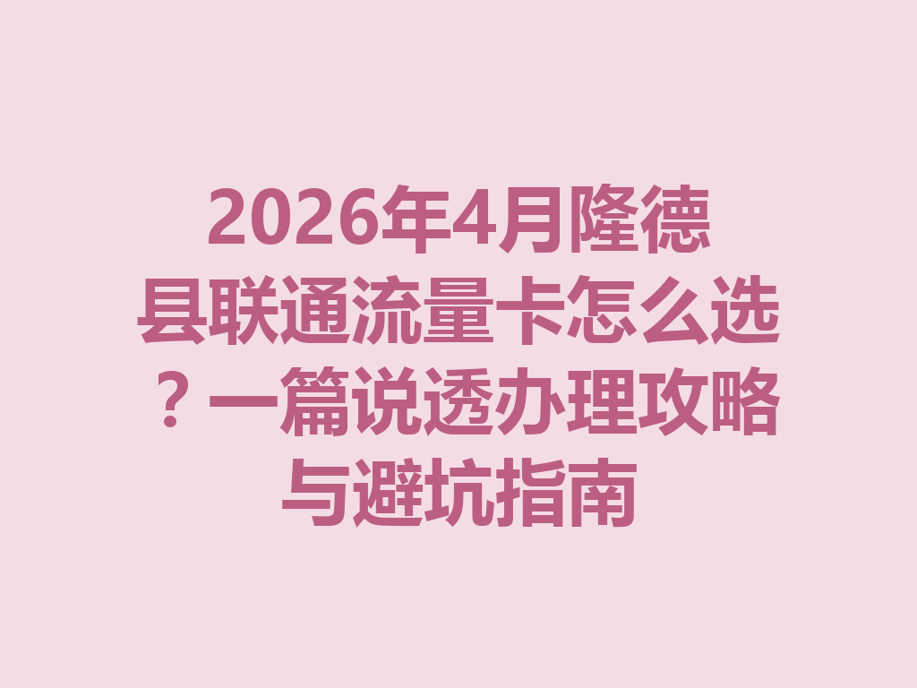 2026年4月隆德县联通流量卡怎么选？一篇说透办理攻略与避坑指南