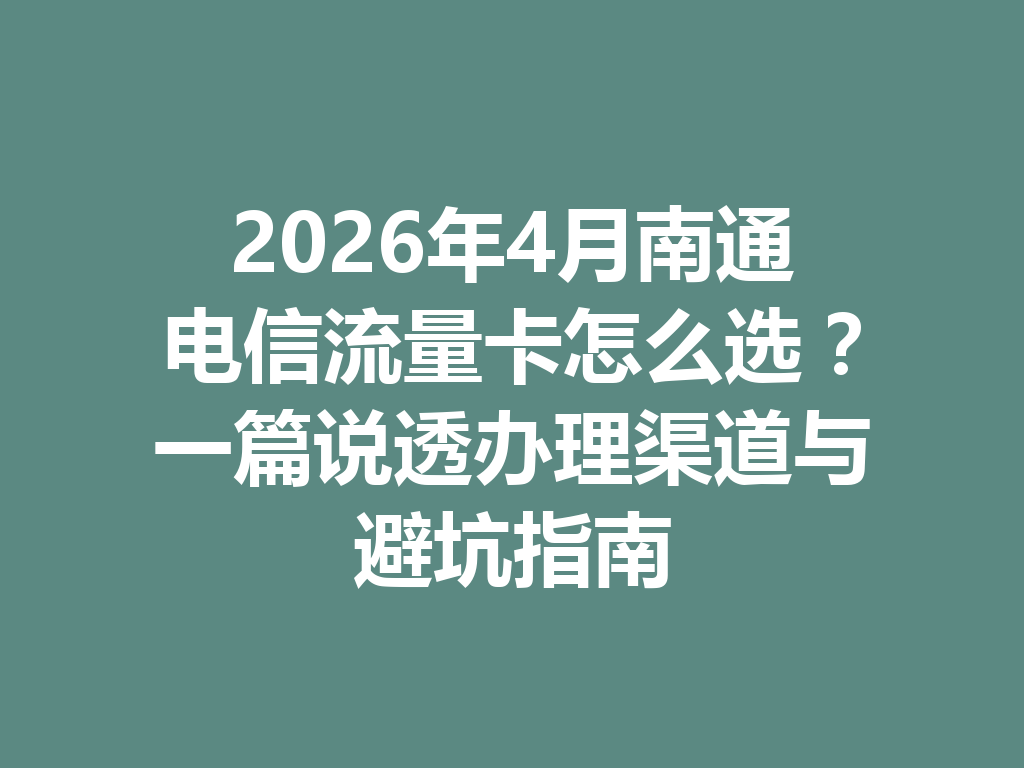 2026年4月南通电信流量卡怎么选？一篇说透办理渠道与避坑指南