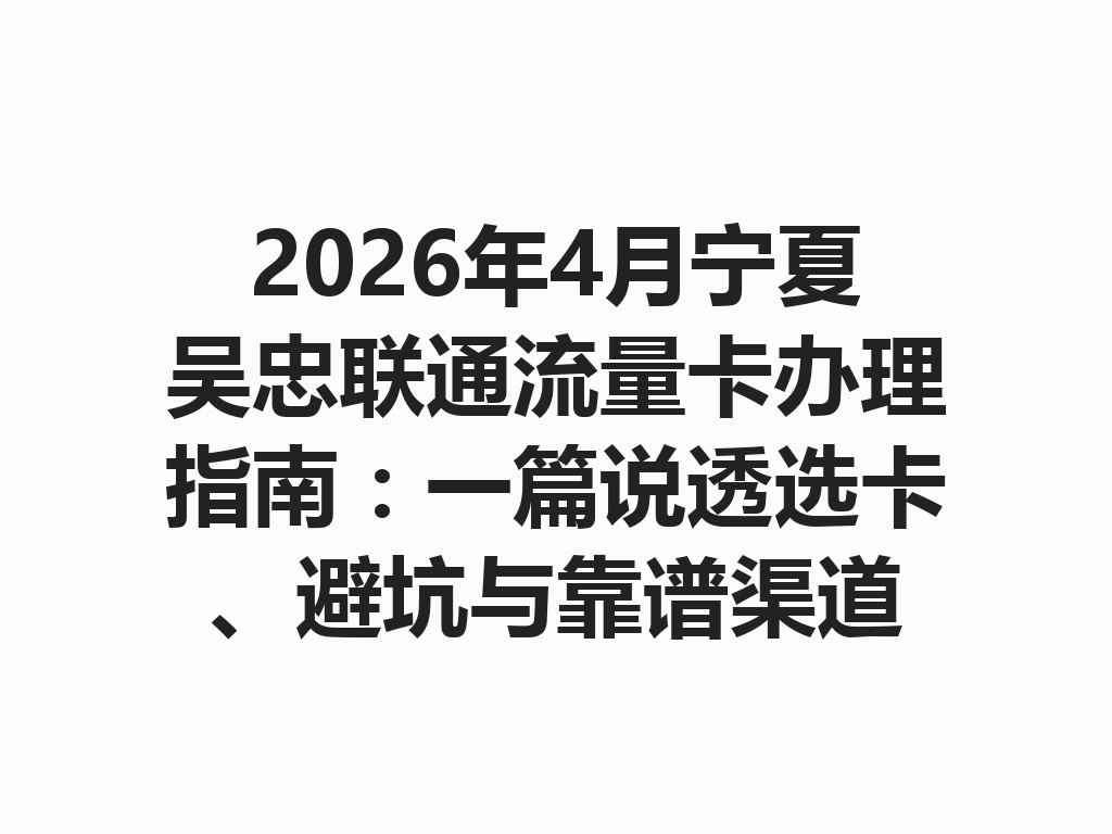 2026年4月宁夏吴忠联通流量卡办理指南：一篇说透选卡、避坑与靠谱渠道