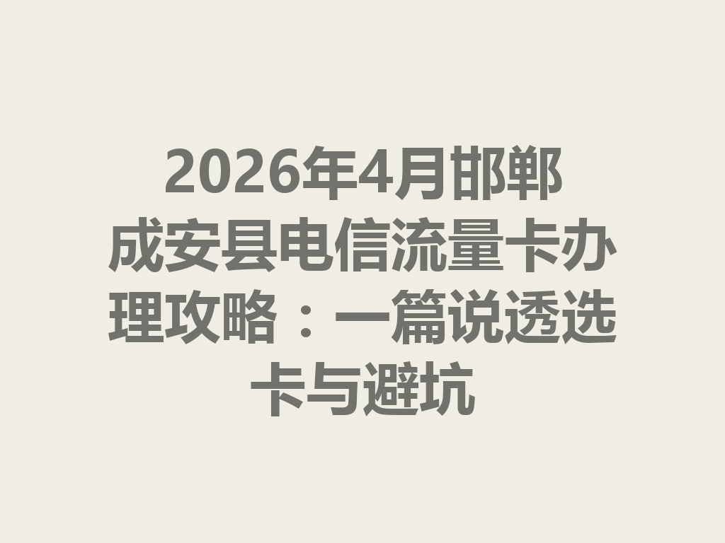 2026年4月邯郸成安县电信流量卡办理攻略：一篇说透选卡与避坑