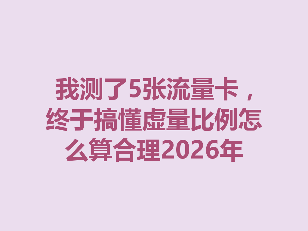 我测了5张流量卡，终于搞懂虚量比例怎么算合理2026年